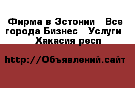 Фирма в Эстонии - Все города Бизнес » Услуги   . Хакасия респ.